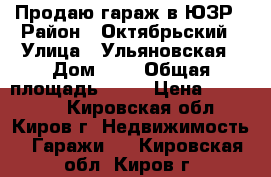 Продаю гараж в ЮЗР › Район ­ Октябрьский › Улица ­ Ульяновская › Дом ­ 2 › Общая площадь ­ 24 › Цена ­ 410 000 - Кировская обл., Киров г. Недвижимость » Гаражи   . Кировская обл.,Киров г.